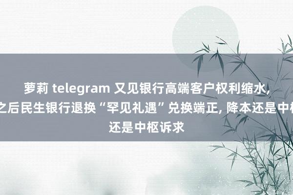 萝莉 telegram 又见银行高端客户权利缩水， 建行之后民生银行退换“罕见礼遇”兑换端正， 降本还是中枢诉求