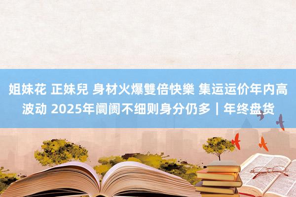 姐妹花 正妹兒 身材火爆雙倍快樂 集运运价年内高波动 2025年阛阓不细则身分仍多｜年终盘货