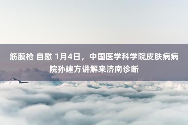 筋膜枪 自慰 1月4日，中国医学科学院皮肤病病院孙建方讲解来济南诊断