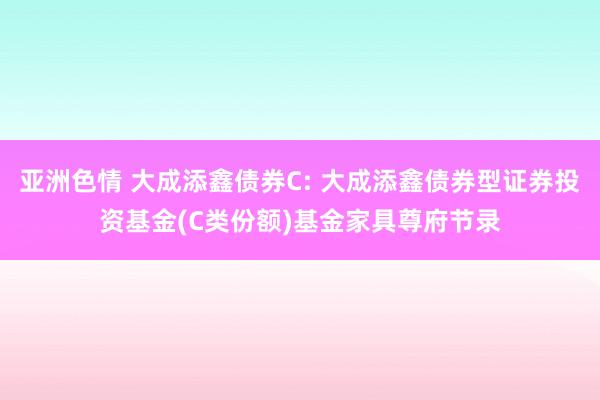 亚洲色情 大成添鑫债券C: 大成添鑫债券型证券投资基金(C类份额)基金家具尊府节录