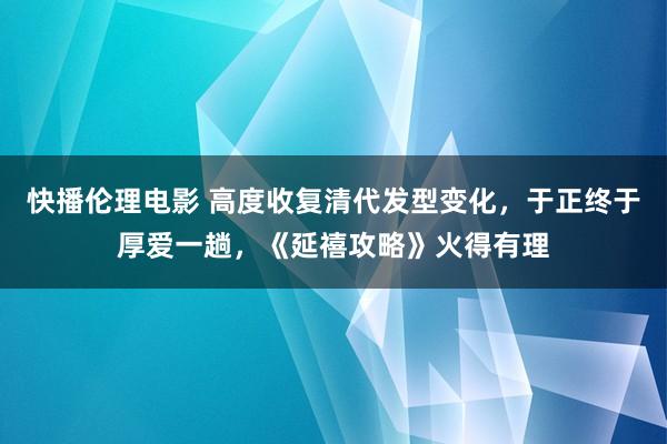 快播伦理电影 高度收复清代发型变化，于正终于厚爱一趟，《延禧攻略》火得有理