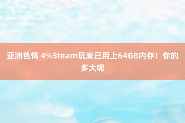 亚洲色情 4%Steam玩家已用上64GB内存！你的多大呢