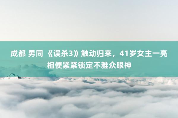 成都 男同 《误杀3》触动归来，41岁女主一亮相便紧紧锁定不雅众眼神