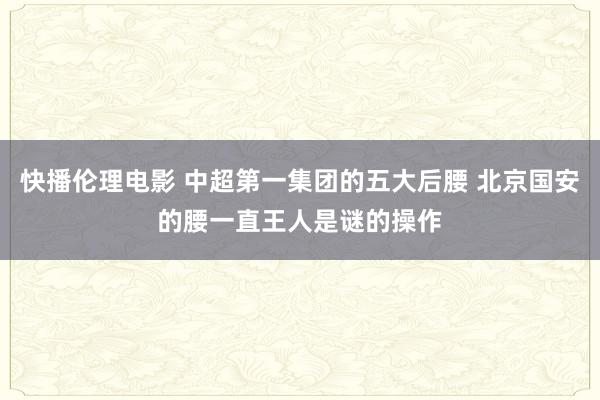 快播伦理电影 中超第一集团的五大后腰 北京国安的腰一直王人是谜的操作