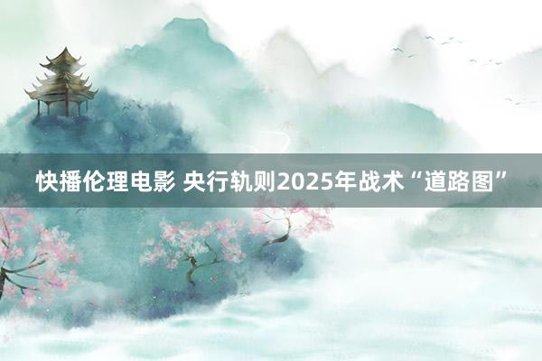 快播伦理电影 央行轨则2025年战术“道路图”