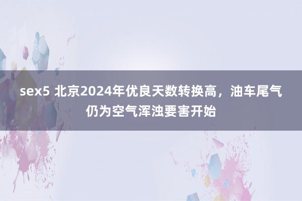 sex5 北京2024年优良天数转换高，油车尾气仍为空气浑浊要害开始