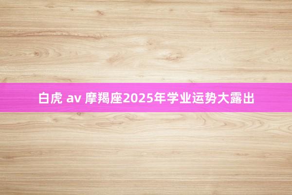 白虎 av 摩羯座2025年学业运势大露出