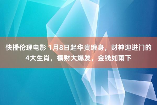 快播伦理电影 1月8日起华贵缠身，财神迎进门的4大生肖，横财大爆发，金钱如雨下