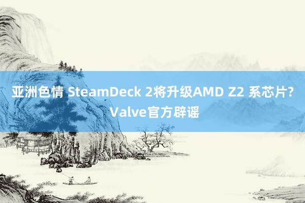 亚洲色情 SteamDeck 2将升级AMD Z2 系芯片? Valve官方辟谣