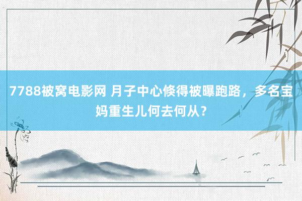 7788被窝电影网 月子中心倏得被曝跑路，多名宝妈重生儿何去何从？