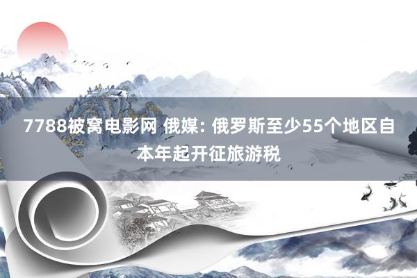 7788被窝电影网 俄媒: 俄罗斯至少55个地区自本年起开征旅游税