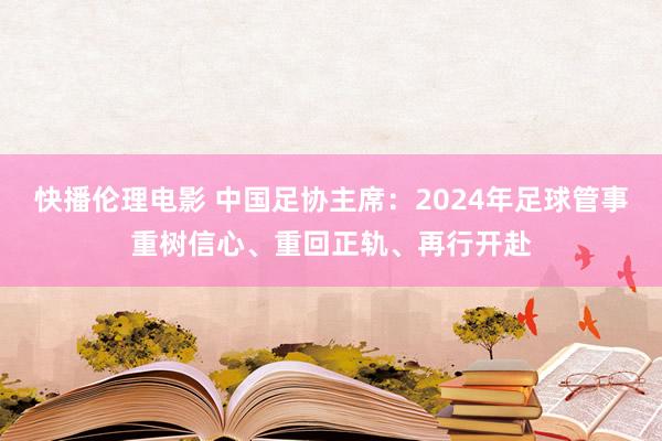 快播伦理电影 中国足协主席：2024年足球管事重树信心、重回正轨、再行开赴