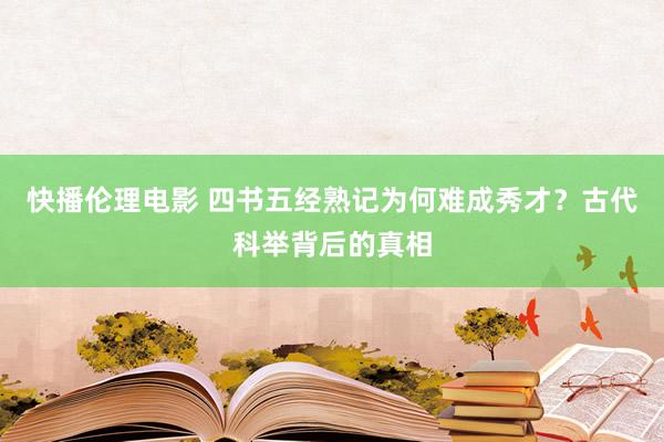 快播伦理电影 四书五经熟记为何难成秀才？古代科举背后的真相