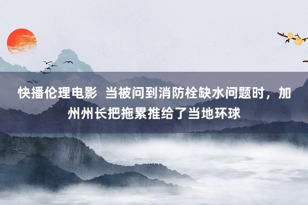 快播伦理电影  当被问到消防栓缺水问题时，加州州长把拖累推给了当地环球