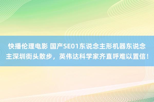 快播伦理电影 国产SE01东说念主形机器东说念主深圳街头散步，英伟达科学家齐直呼难以置信！