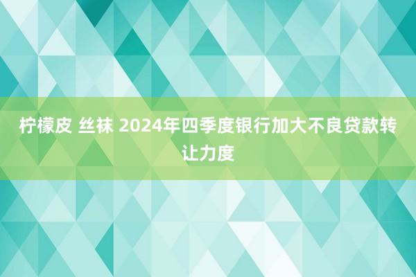 柠檬皮 丝袜 2024年四季度银行加大不良贷款转让力度