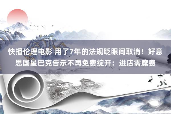 快播伦理电影 用了7年的法规眨眼间取消！好意思国星巴克告示不再免费绽开：进店需糜费