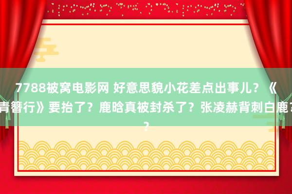 7788被窝电影网 好意思貌小花差点出事儿？《青簪行》要抬了？鹿晗真被封杀了？张凌赫背刺白鹿？