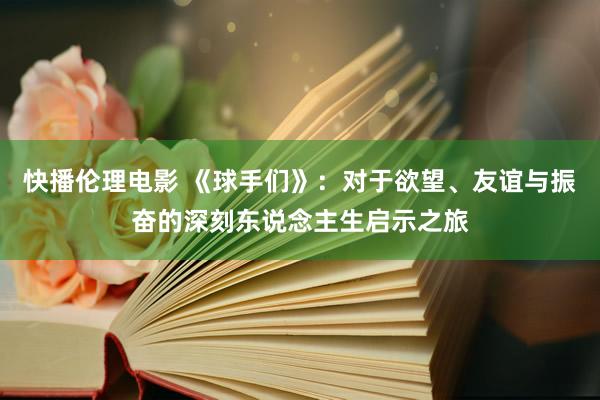 快播伦理电影 《球手们》：对于欲望、友谊与振奋的深刻东说念主生启示之旅