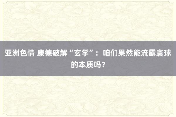 亚洲色情 康德破解“玄学”：咱们果然能流露寰球的本质吗？