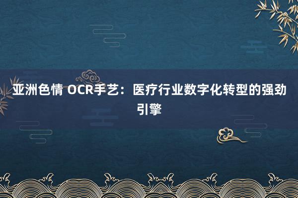 亚洲色情 OCR手艺：医疗行业数字化转型的强劲引擎